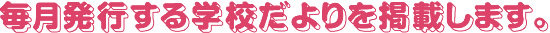 毎月発行する学校だよりを掲載します。